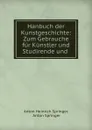 Hanbuch der Kunstgeschichte: Zum Gebrauche fur Kunstler und Studirende und . - Anton Heinrich Springer