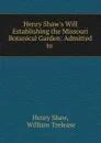 Henry Shaw.s Will Establishing the Missouri Botanical Garden: Admitted to . - Henry Shaw