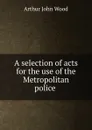 A selection of acts for the use of the Metropolitan police . - Arthur John Wood