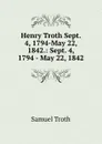 Henry Troth Sept. 4, 1794-May 22, 1842.: Sept. 4, 1794 - May 22, 1842 - Samuel Troth