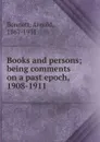 Books and persons; being comments on a past epoch, 1908-1911 - E. A. Bennett