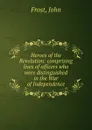 Heroes of the Revolution: comprising lives of officers who were distinguished in the War of Independence - John Frost