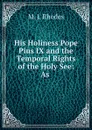 His Holiness Pope Pius IX and the Temporal Rights of the Holy See: As . - M.J. Rhodes