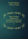 Henry Irving.s Impressions of America: Narrated in a Series of Sketches . 1 - Joseph Hatton