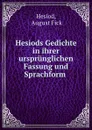 Hesiods Gedichte in ihrer ursprunglichen Fassung und Sprachform . - August Fick Hesiod