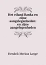 Het eiland Banka en zijne aangelegenheden: en zijne aangelegenheden - Hendrik Merkus Lange