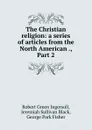 The Christian religion: a series of articles from the North American ., Part 2 - Robert Green Ingersoll