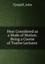 Heat Considered as a Mode of Motion: Being a Course of Twelve Lectures . - John Tyndall