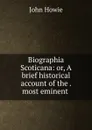 Biographia Scoticana: or, A brief historical account of the . most eminent . - John Howie