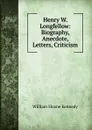 Henry W. Longfellow: Biography, Anecdote, Letters, Criticism - William Sloane Kennedy