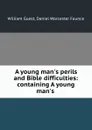 A young man.s perils and Bible difficulties: containing A young man.s . - William Guest