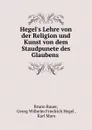 Hegel.s Lehre von der Religion und Kunst von dem Staudpunete des Glaubens . - Bruno Bauer