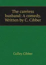 The careless husband: A comedy. Written by C. Cibber - Colley Cibber