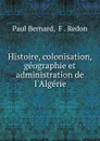 Histoire, colonisation, geographie et administration de l.Algerie - Paul Bernard