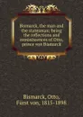 Bismarck, the man and the statesman; being the reflections and reminiscences of Otto, prince von Bismarck - Otto Bismarck