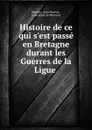 Histoire de ce qui s.est passe en Bretagne durant les Guerres de la Ligue . - Jean Moreau Moreau