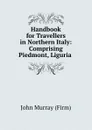 Handbook for Travellers in Northern Italy: Comprising Piedmont, Liguria . - John Murray