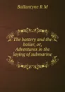 The battery and the boiler, or, Adventures in the laying of submarine . - R. M. Ballantyne