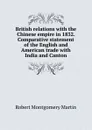 British relations with the Chinese empire in 1832. Comparative statement of the English and American trade with India and Canton - Robert Montgomery Martin