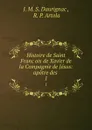 Histoire de Saint Francois de Xavier de la Compagnie de Jesus: apotre des . 1 - J.M. S. Daurignac