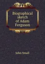 Biographical sketch of Adam Ferguson - John Small