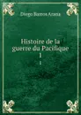 Histoire de la guerre du Pacifique. 1 - Diego Barros Arana