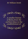 A smaller history of Rome,from the earliest times to the establishment of . - Smith William
