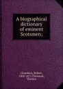 A biographical dictionary of eminent Scotsmen; - Robert Chambers