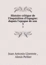 Histoire critique de l.Inquisition d.Espagne: dupuis l.epoque de son . 3 - Juan Antonio Llorente