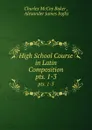 High School Course in Latin Composition. pts. 1-3 - Charles McCoy Baker