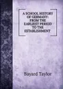 A SCHOOL HISTORY OF GERMANY: FROM THE EARLIEST PERIOD TO THE ESTABLISHMENT . - Bayard Taylor