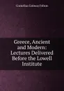 Greece, Ancient and Modern: Lectures Delivered Before the Lowell Institute - Cornelius Conway Felton