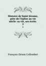 Histoire de Saint Jerome, pere de l.eglise au vie siecle: sa vie, ses ecrits . 2 - François-Zénon Collombet