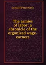 The armies of labor: a chronicle of the organized wage-earners - Samuel Peter Orth