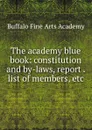 The academy blue book: constitution and by-laws, report . list of members, etc - Buffalo Fine Arts Academy