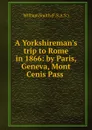 A Yorkshireman.s trip to Rome in 1866: by Paris, Geneva, Mont Cenis Pass . - William Smith