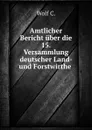 Amtlicher Bericht uber die 15. Versammlung deutscher Land- und Forstwirthe . - C. Wolf