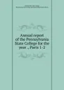 Annual report of the Pennsylvania State College for the year ., Parts 1-2 - Pennsylvania State College