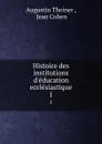 Histoire des institutions d.education ecclesiastique. 1 - Augustin Theiner