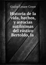 Historia de la vida, hechos, y astucias sutilisimas del rustico Bertoldo, la . - Giulio Cesare Croce