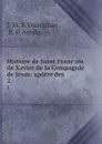 Histoire de Saint Francois de Xavier de la Compagnie de Jesus: apotre des . 2 - J.M. S. Daurignac