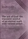 The ark of God: the transient symbol of an eternal truth with various pulpit . - Joseph Parker