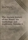 The Ancient history of the Maori: his mythology and traditions, Volume 4 - John White