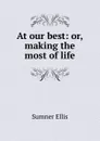 At our best: or, making the most of life - Sumner Ellis