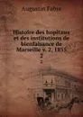 Histoire des hopitaux et des institutions de bienfaisance de Marseille v. 2, 1855. 2 - Augustin Fabre