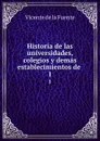 Historia de las universidades, colegios y demas establecimientos de . 1 - Vicente de la Fuente