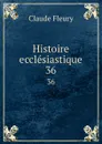 Histoire ecclesiastique. 36 - Fleury Claude