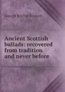 Ancient Scottish ballads: recovered from tradition and never before . - George Ritchie Kinloch