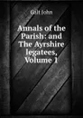 Annals of the Parish: and The Ayrshire legatees, Volume 1 - Galt John