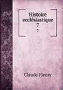 Histoire ecclesiastique. 7 - Fleury Claude
